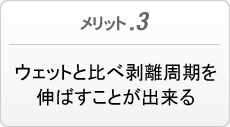 メリット３　ウェットと比べ剥離周期を伸ばすことが出来る