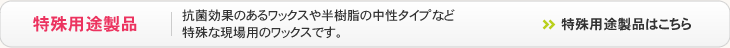 特殊用途ワックス - 抗菌効果のあるワックスや半樹脂の中性タイプなど特殊な現場用のワックスです。